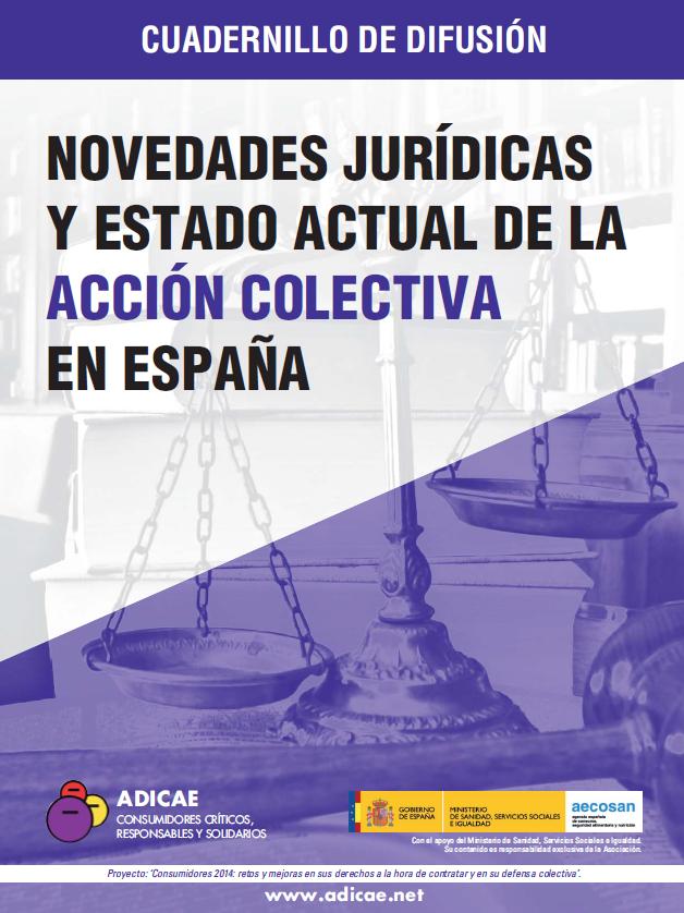 Es el objetivo de esta publicación difundir las novedades jurídicas y el estado actual de la acción colectiva en España abordar y desgranar las últimas sentencias de los tribunales españoles referentes a acciones colectivas, así como algunos autos relevantes en la materia.   Resulta fundamental dar una adecuada divulgación a las importantísimas sentencias colectivas que son un ejemplo del camino a seguir para la conveniente protección de los consumidores frente a las entidades bancarias, que aplican unas políticas de comercialización de sus productos que como mínimo, tal y como vamos a poder ver en este estudio, vulneran los derechos de los consumidores.  En concreto, ADICAE se ha centrado en el estudio de las sentencias de acciones colectivas referentes a las cláusulas suelo presentes en los créditos y préstamos hipotecarios y a las tristemente famosas participaciones preferentes, comercializadas por las entidades bancarias a los clientes minoristas, si bien se señalarán también algunas resoluciones referentes a los denominados “swaps” o contratos de cobertura de tipos (comercializados como si de seguros frente a la subida de tipos se tratase).  Son estos dos productos -cláusulas suelos y preferentes- los que centran este estudio porque son los productos que han protagonizado las actuaciones colectivas que la ley prevé y para las que se encuentran específicamente legitimadas las asociaciones de consumidores. No sólo ADICAE ha entablado actuaciones judiciales colectivas, pero este tipo de actuaciones son una prioridad para la asociación por tratarse de actuaciones que tratan de proteger al conjunto de consumidores.  La finalidad es dar una conveniente difusión a las novedades que contiene la Ley 3/2014 y a las recientes novedades judiciales, con el fin de que lleguen al mayor número posible de consumidores, juristas y especialistas en derecho en sus múltiples facetas. Por este motivo, se han recopilado y analizado las últimas sentencias judiciales en materia de acción colectiva, abordándose igualmente un breve resumen doctrinal.  DESCARGAR EL CUADERNILLO http://blog.adicae.net/consumidores-2014/files/2015/01/Cuadernillo-Novedades-Jurídicas-2014-vfinal-1.pdf